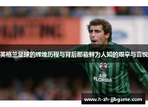 英格兰足球的辉煌历程与背后那些鲜为人知的艰辛与喜悦