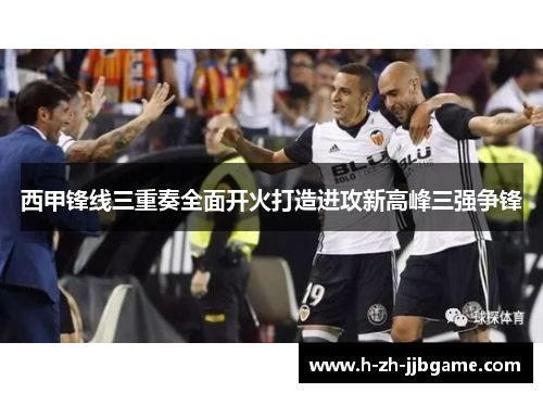 西甲锋线三重奏全面开火打造进攻新高峰三强争锋