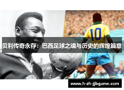 贝利传奇永存：巴西足球之魂与历史的辉煌篇章