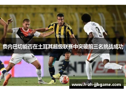 费内巴切能否在土耳其超级联赛中突破前三名挑战成功