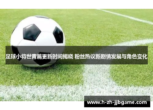 足球小将世青篇更新时间揭晓 粉丝热议新剧情发展与角色变化