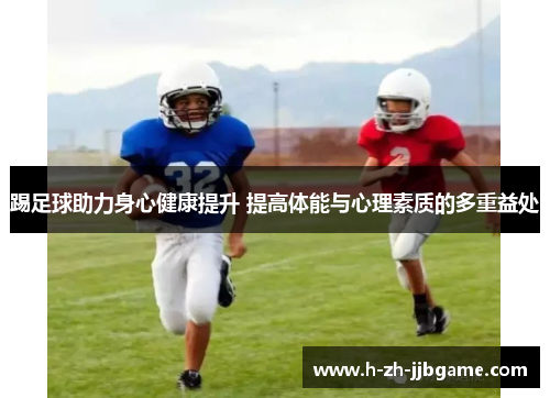踢足球助力身心健康提升 提高体能与心理素质的多重益处
