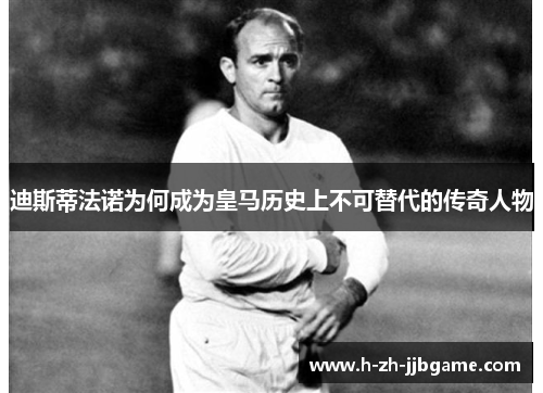 迪斯蒂法诺为何成为皇马历史上不可替代的传奇人物