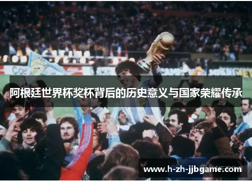 阿根廷世界杯奖杯背后的历史意义与国家荣耀传承