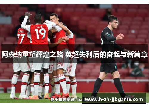 阿森纳重塑辉煌之路 英超失利后的奋起与新篇章