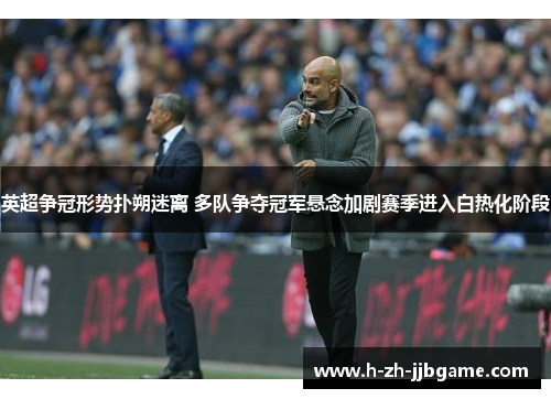 英超争冠形势扑朔迷离 多队争夺冠军悬念加剧赛季进入白热化阶段