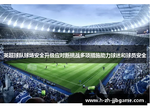 英超球队球场安全升级应对新挑战多项措施助力球迷和球员安全
