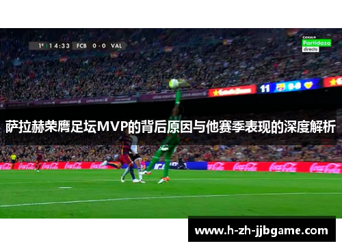 萨拉赫荣膺足坛MVP的背后原因与他赛季表现的深度解析