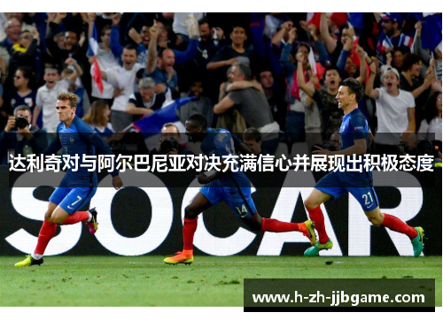 达利奇对与阿尔巴尼亚对决充满信心并展现出积极态度