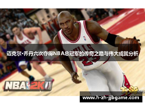 迈克尔·乔丹六次夺得NBA总冠军的传奇之路与伟大成就分析