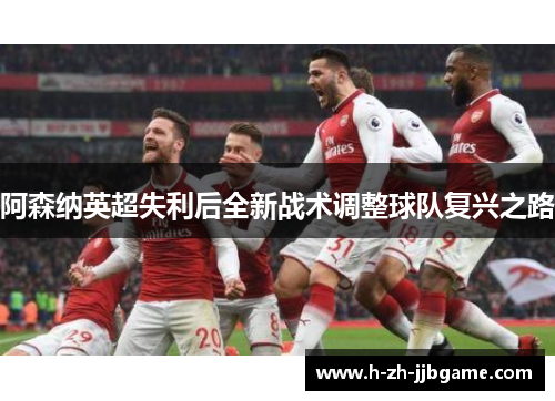 阿森纳英超失利后全新战术调整球队复兴之路