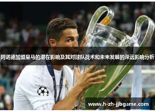 阿诺德加盟皇马的潜在影响及其对球队战术和未来发展的深远影响分析