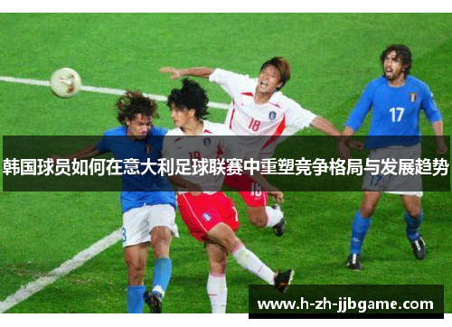 韩国球员如何在意大利足球联赛中重塑竞争格局与发展趋势
