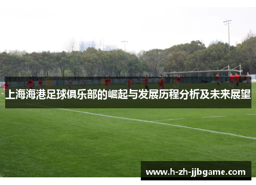 上海海港足球俱乐部的崛起与发展历程分析及未来展望